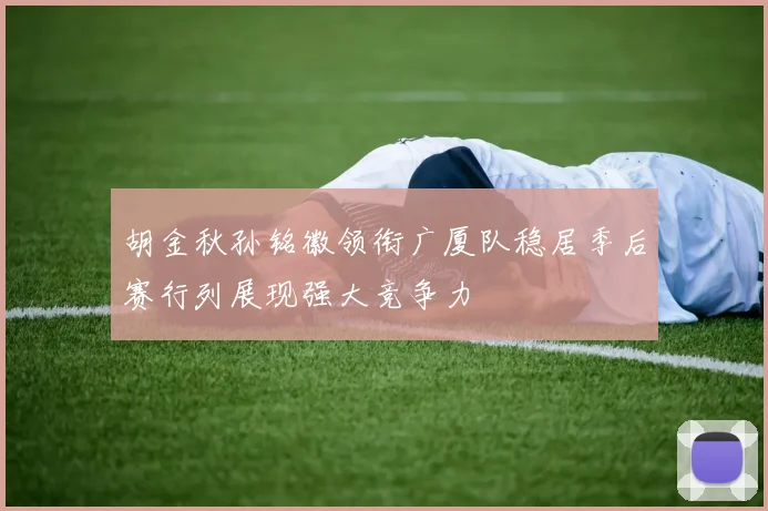 胡金秋孙铭徽领衔广厦队稳居季后赛行列展现强大竞争力