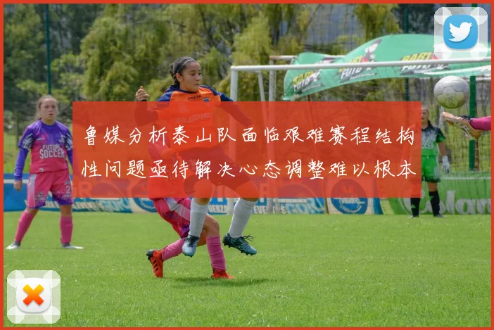 鲁媒分析泰山队面临艰难赛程结构性问题亟待解决心态调整难以根本改善