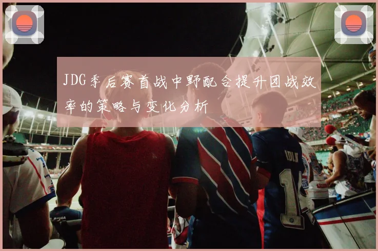 JDG季后赛首战中野配合提升团战效率的策略与变化分析