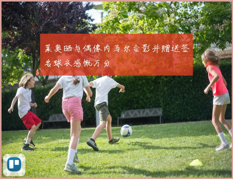 莱奥晒与偶像内马尔合影并赠送签名球衣感慨万分