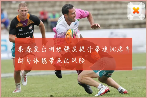 泰森复出训练强度提升拳迷忧虑年龄与体能带来的风险