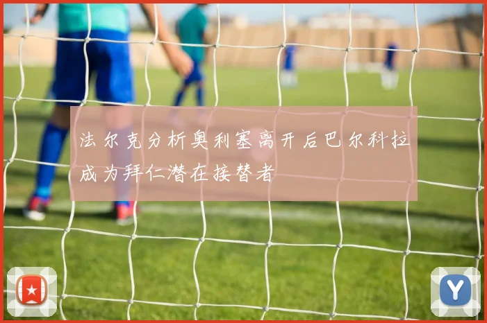法尔克分析奥利塞离开后巴尔科拉成为拜仁潜在接替者