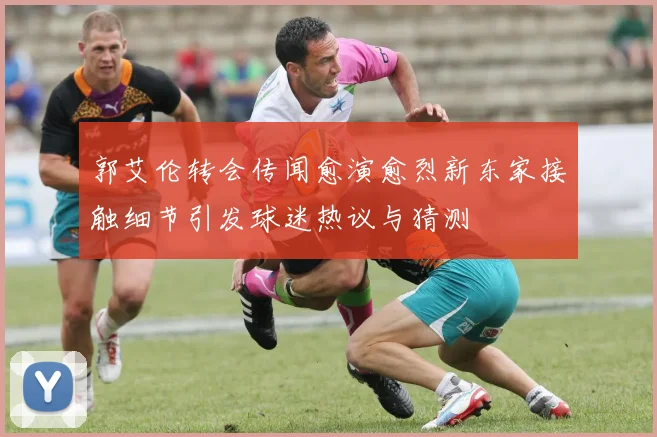 郭艾伦转会传闻愈演愈烈新东家接触细节引发球迷热议与猜测