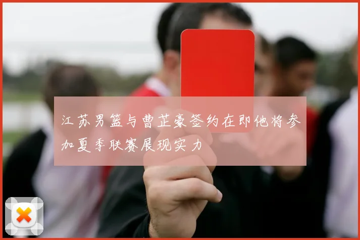 江苏男篮与曹芷豪签约在即他将参加夏季联赛展现实力