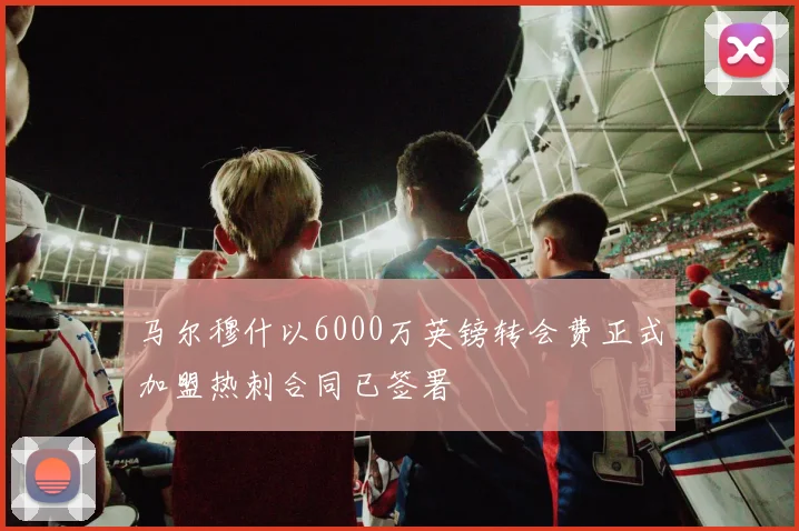 马尔穆什以6000万英镑转会费正式加盟热刺合同已签署