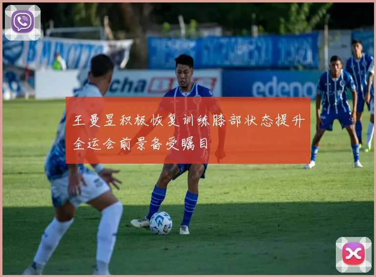 王曼昱积极恢复训练膝部状态提升全运会前景备受瞩目